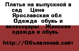 Платье на выпускной в сад  › Цена ­ 3 000 - Ярославская обл. Одежда, обувь и аксессуары » Женская одежда и обувь   